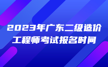 2023年广东二级造价工程师考试报名时间